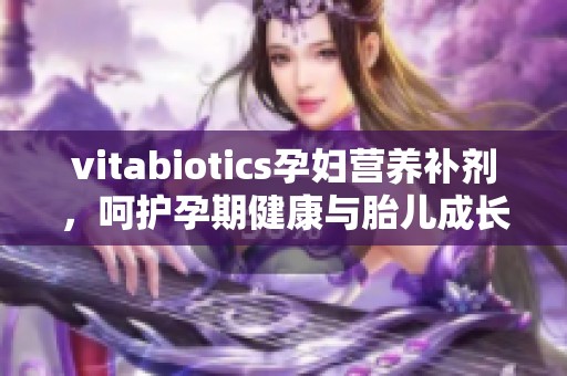 vitabiotics孕婦營(yíng)養(yǎng)補(bǔ)劑，呵護(hù)孕期健康與胎兒成長(zhǎng)