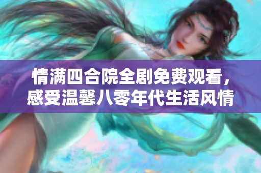 情滿四合院全劇免費觀看，感受溫馨八零年代生活風情