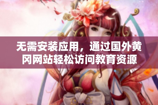 無需安裝應(yīng)用，通過國外黃岡網(wǎng)站輕松訪問教育資源