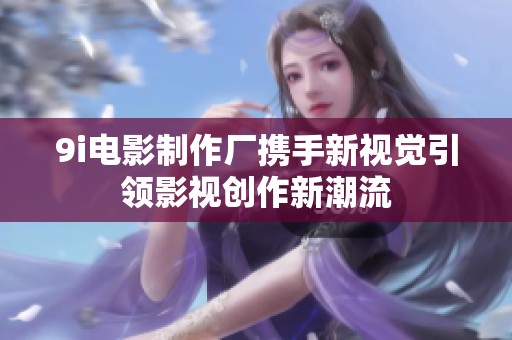 9i電影制作廠攜手新視覺引領(lǐng)影視創(chuàng)作新潮流