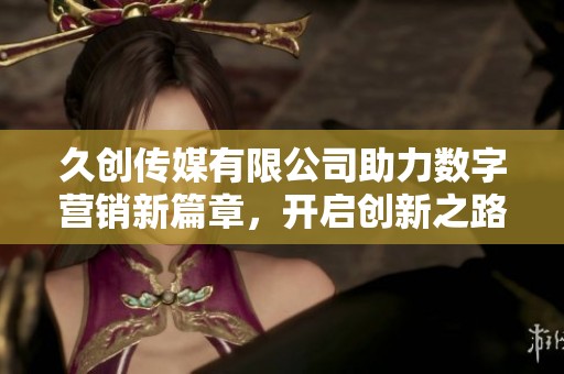 久創(chuàng)傳媒有限公司助力數(shù)字營銷新篇章，開啟創(chuàng)新之路