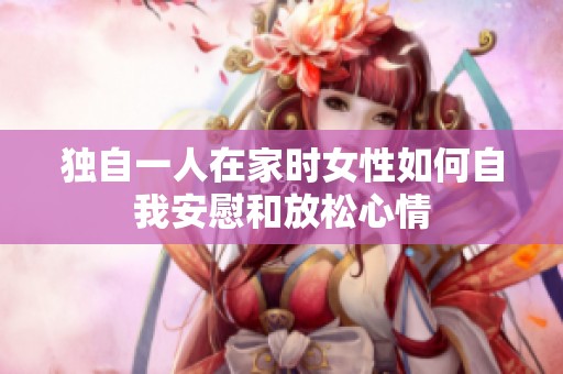 獨自一人在家時女性如何自我安慰和放松心情