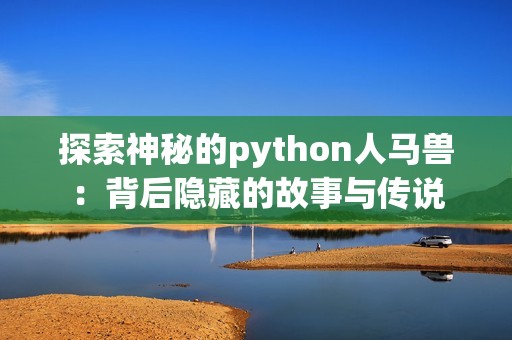 探索神秘的python人馬獸：背后隱藏的故事與傳說(shuō)