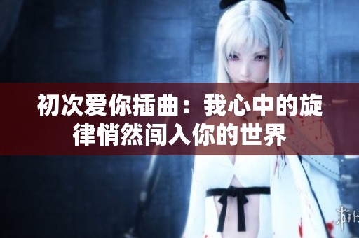 初次愛(ài)你插曲：我心中的旋律悄然闖入你的世界