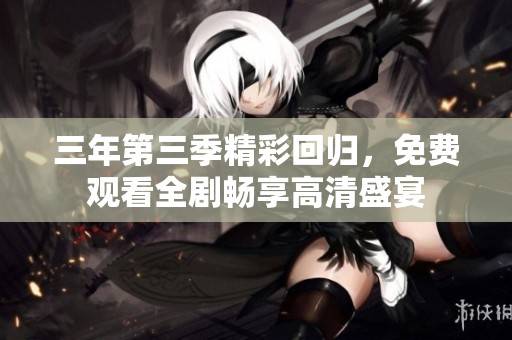 三年第三季精彩回歸，免費(fèi)觀看全劇暢享高清盛宴