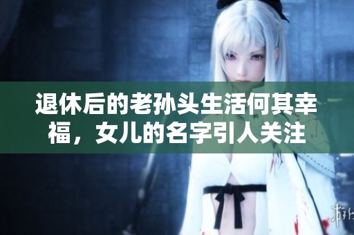 退休后的老孫頭生活何其幸福，女兒的名字引人關(guān)注