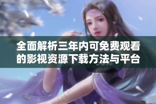 全面解析三年內(nèi)可免費觀看的影視資源下載方法與平臺