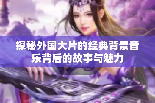 探秘外國大片的經(jīng)典背景音樂背后的故事與魅力