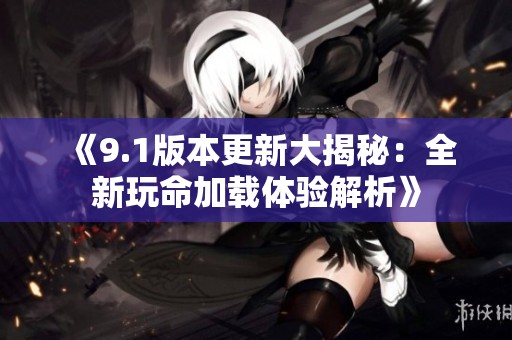 《9.1版本更新大揭秘：全新玩命加載體驗(yàn)解析》