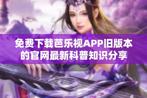 免費(fèi)下載芭樂視APP舊版本的官網(wǎng)最新科普知識分享