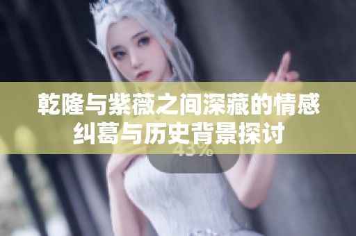 乾隆與紫薇之間深藏的情感糾葛與歷史背景探討