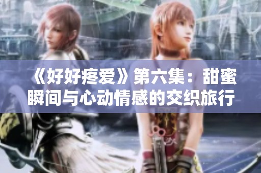 《好好疼愛》第六集：甜蜜瞬間與心動情感的交織旅行