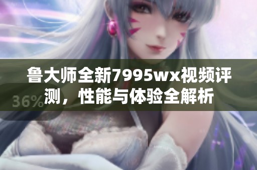 魯大師全新7995wx視頻評(píng)測(cè)，性能與體驗(yàn)全解析