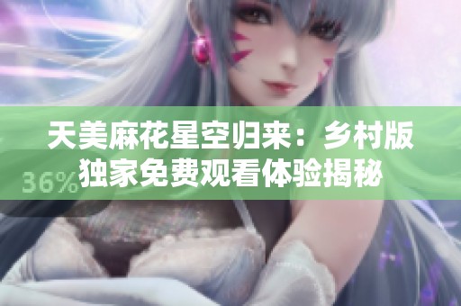 天美麻花星空歸來：鄉(xiāng)村版獨家免費觀看體驗揭秘