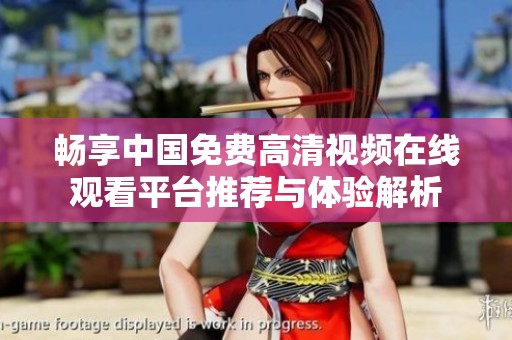 暢享中國(guó)免費(fèi)高清視頻在線觀看平臺(tái)推薦與體驗(yàn)解析