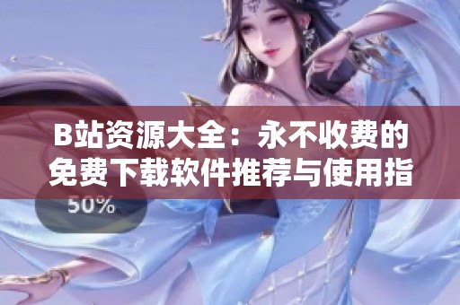 B站資源大全：永不收費的免費下載軟件推薦與使用指南