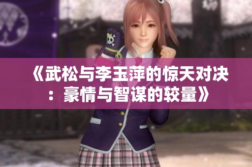 《武松與李玉萍的驚天對決：豪情與智謀的較量》