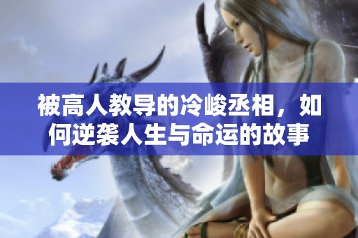 被高人教導(dǎo)的冷峻丞相，如何逆襲人生與命運(yùn)的故事
