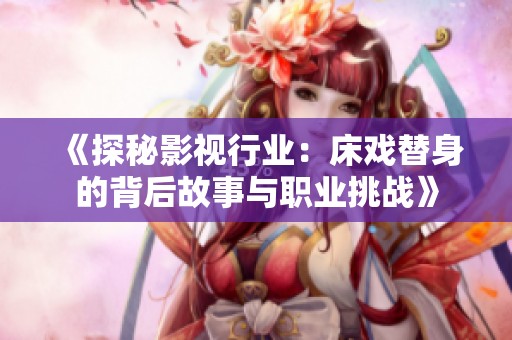 《探秘影視行業(yè):床戲替身的背后故事與職業(yè)挑戰(zhàn)》 《探秘影視行業(yè):床戲替身的背后故事與職業(yè)挑戰(zhàn)》