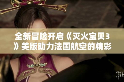全新冒險(xiǎn)開(kāi)啟《滅火寶貝3》美版助力法國(guó)航空的精彩之旅
