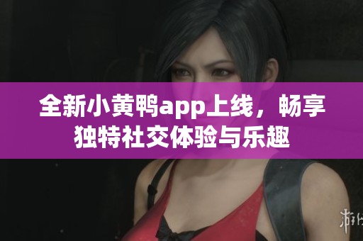 全新小黃鴨app上線，暢享獨特社交體驗與樂趣