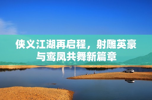 俠義江湖再啟程，射雕英豪與鸞鳳共舞新篇章
