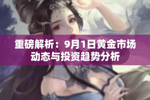 重磅解析：9月1日黃金市場(chǎng)動(dòng)態(tài)與投資趨勢(shì)分析
