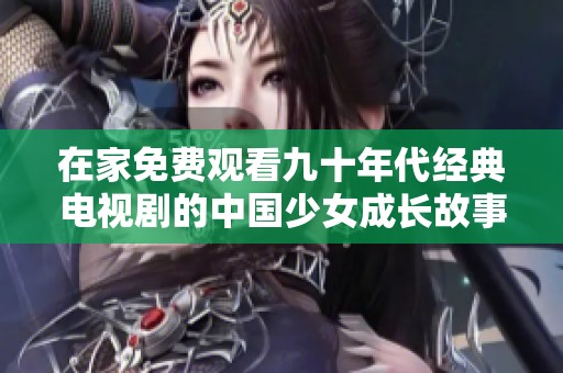 在家免費(fèi)觀看九十年代經(jīng)典電視劇的中國少女成長(zhǎng)故事