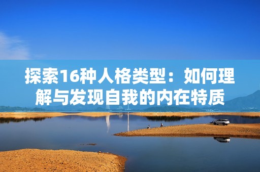 探索16種人格類型：如何理解與發(fā)現(xiàn)自我的內(nèi)在特質(zhì)
