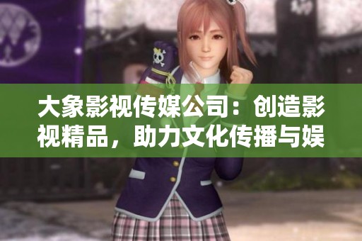 大象影視傳媒公司：創(chuàng)造影視精品，助力文化傳播與娛樂創(chuàng)新