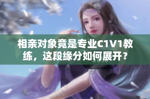 相親對(duì)象竟是專業(yè)C1V1教練，這段緣分如何展開？