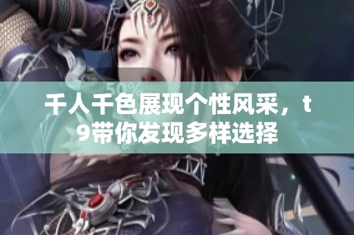 千人千色展現(xiàn)個性風采，t9帶你發(fā)現(xiàn)多樣選擇