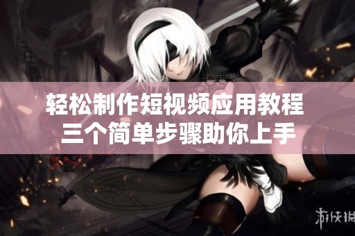 輕松制作短視頻應(yīng)用教程 三個(gè)簡(jiǎn)單步驟助你上手