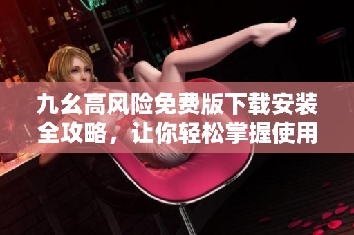 九幺高風(fēng)險免費版下載安裝全攻略，讓你輕松掌握使用技巧