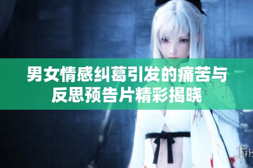 男女情感糾葛引發(fā)的痛苦與反思預(yù)告片精彩揭曉