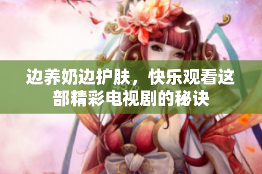 邊養(yǎng)奶邊護(hù)膚，快樂(lè)觀看這部精彩電視劇的秘訣