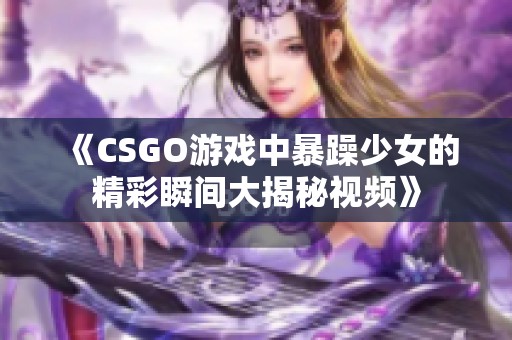 《CSGO游戲中暴躁少女的精彩瞬間大揭秘視頻》