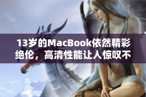 13歲的MacBook依然精彩絕倫，高清性能讓人驚嘆不已