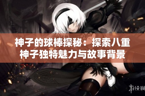 神子的球棒探秘：探索八重神子獨特魅力與故事背景