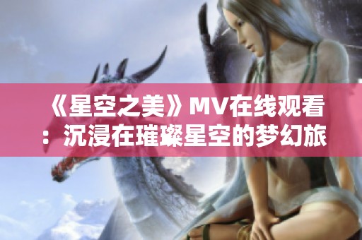 《星空之美》MV在線觀看：沉浸在璀璨星空的夢(mèng)幻旅程中