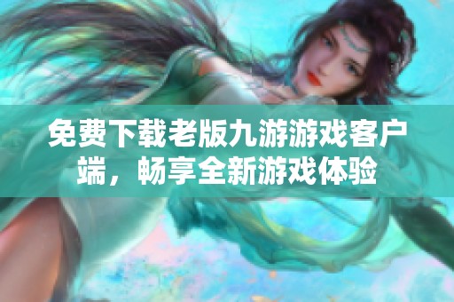 免費(fèi)下載老版九游游戲客戶端，暢享全新游戲體驗(yàn)