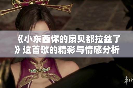 《小東西你的扇貝都拉絲了》這首歌的精彩與情感分析