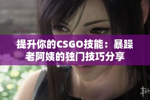 提升你的CSGO技能：暴躁老阿姨的獨(dú)門技巧分享