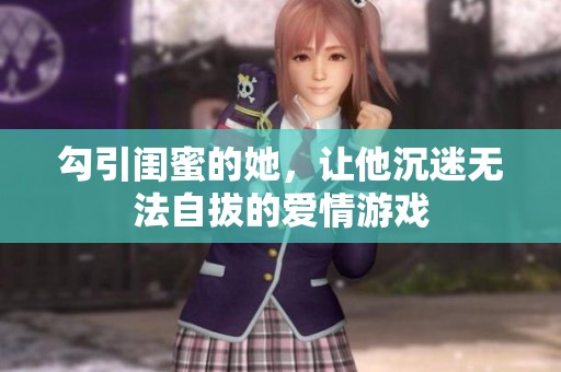 勾引閨蜜的她，讓他沉迷無法自拔的愛情游戲