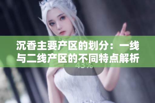 沉香主要產區(qū)的劃分：一線與二線產區(qū)的不同特點解析