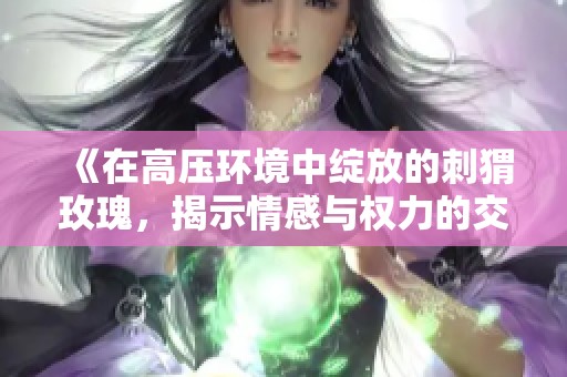 《在高壓環(huán)境中綻放的刺猬玫瑰，揭示情感與權(quán)力的交鋒》
