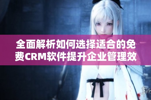 全面解析如何選擇適合的免費(fèi)CRM軟件提升企業(yè)管理效率