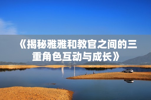 《揭秘雅雅和教官之間的三重角色互動(dòng)與成長(zhǎng)》