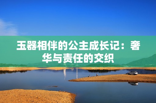 玉器相伴的公主成長記：奢華與責(zé)任的交織