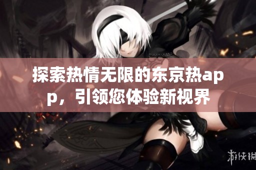 探索熱情無限的東京熱app，引領(lǐng)您體驗新視界